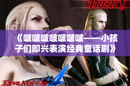 《啵啵啵啵啵啵?！『⒆觽兗磁d表演經(jīng)典童話劇》