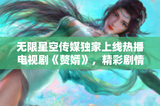 無(wú)限星空傳媒獨(dú)家上線熱播電視劇《贅婿》，精彩劇情盡情觀賞