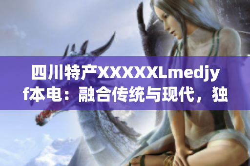 四川特產(chǎn)XXXXXLmedjyf本電：融合傳統(tǒng)與現(xiàn)代，獨(dú)具匠心的美食之旅