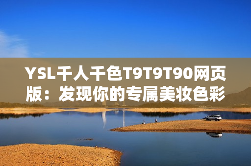 YSL千人千色T9T9T90網(wǎng)頁版：發(fā)現(xiàn)你的專屬美妝色彩！