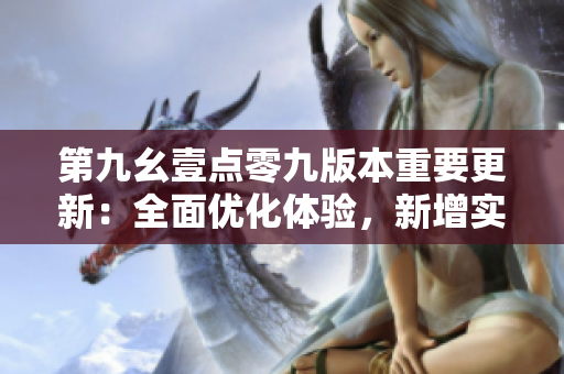 第九幺壹點(diǎn)零九版本重要更新：全面優(yōu)化體驗(yàn)，新增實(shí)用功能