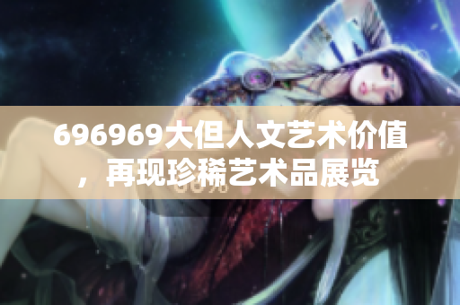 696969大但人文藝術(shù)價(jià)值，再現(xiàn)珍稀藝術(shù)品展覽 