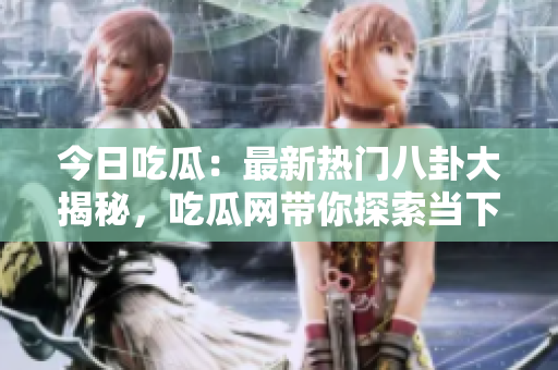 今日吃瓜：最新熱門八卦大揭秘，吃瓜網(wǎng)帶你探索當(dāng)下最熱門的話題
