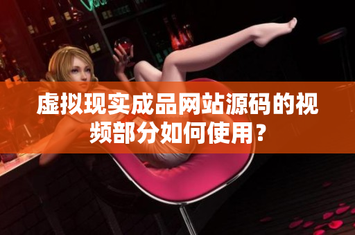 虛擬現(xiàn)實成品網(wǎng)站源碼的視頻部分如何使用？