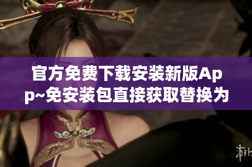 官方免費下載安裝新版App~免安裝包直接獲取替換為最新應(yīng)用~