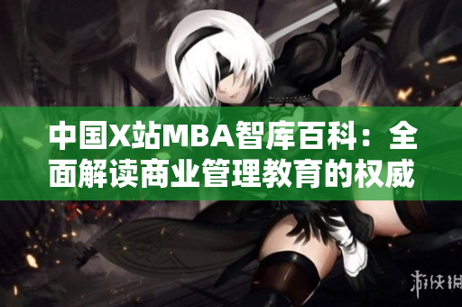 中國X站MBA智庫百科：全面解讀商業(yè)管理教育的權(quán)威平臺