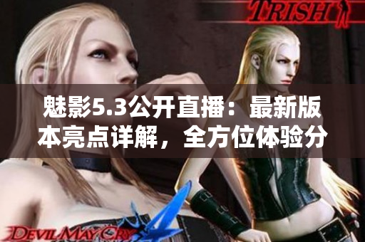 魅影5.3公開直播：最新版本亮點詳解，全方位體驗分享