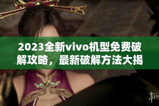 2023全新vivo機(jī)型免費破解攻略，最新破解方法大揭秘
