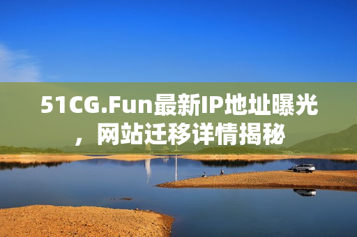 51CG.Fun最新IP地址曝光，網(wǎng)站遷移詳情揭秘