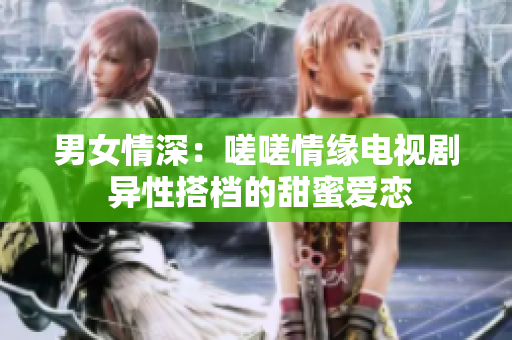 男女情深：嗟嗟情緣電視劇 異性搭檔的甜蜜愛戀