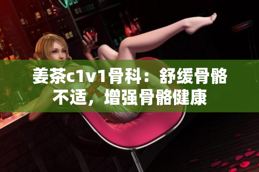 姜茶c1v1骨科：舒緩骨骼不適，增強骨骼健康