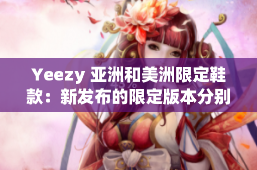 Yeezy 亞洲和美洲限定鞋款：新發(fā)布的限定版本分別于兩大市場推出
