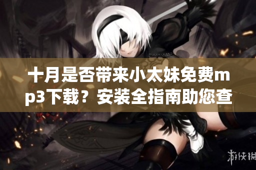 十月是否帶來小太妹免費mp3下載？安裝全指南助您查無此音
