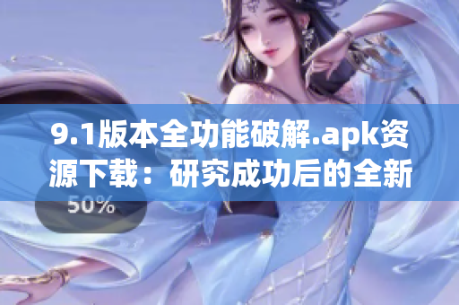 9.1版本全功能破解.apk資源下載：研究成功后的全新分享