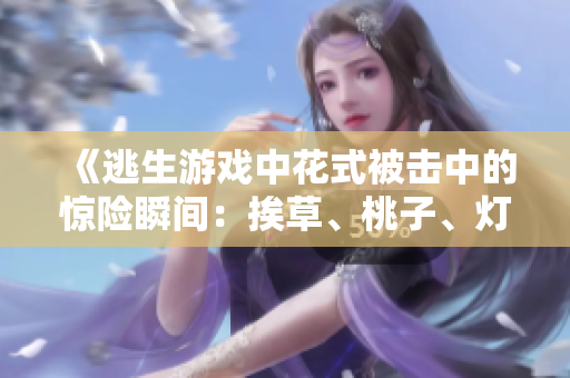 《逃生游戲中花式被擊中的驚險瞬間：挨草、桃子、燈》