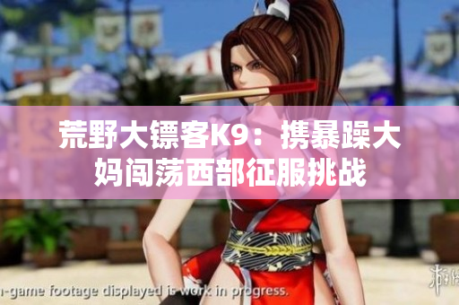 荒野大鏢客K9：攜暴躁大媽闖蕩西部征服挑戰(zhàn)