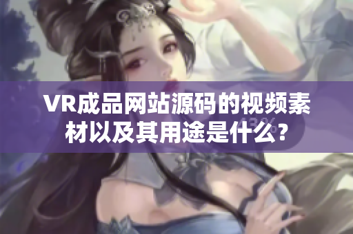VR成品網(wǎng)站源碼的視頻素材以及其用途是什么？