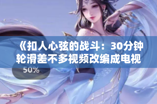 《扣人心弦的戰(zhàn)斗：30分鐘輪滑差不多視頻改編成電視劇》