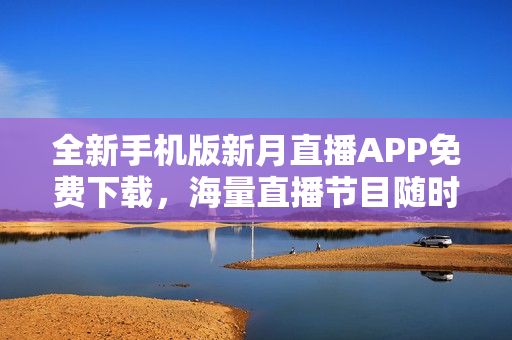 全新手機版新月直播APP免費下載，海量直播節(jié)目隨時觀看