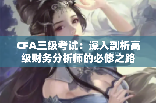 CFA三級考試：深入剖析高級財務(wù)分析師的必修之路