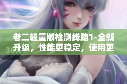 老二輕量版檢測線路1-全新升級，性能更穩(wěn)定，使用更便捷
