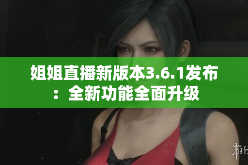 姐姐直播新版本3.6.1發(fā)布：全新功能全面升級(jí)