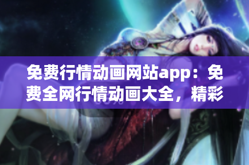 免費(fèi)行情動(dòng)畫(huà)網(wǎng)站app：免費(fèi)全網(wǎng)行情動(dòng)畫(huà)大全，精彩內(nèi)容隨時(shí)觀看