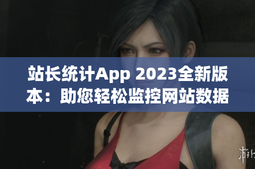 站長統(tǒng)計App 2023全新版本：助您輕松監(jiān)控網(wǎng)站數(shù)據(jù)