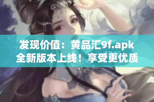 發(fā)現(xiàn)價值：黃品匯9f.apk全新版本上線！享受更優(yōu)質(zhì)的購物體驗