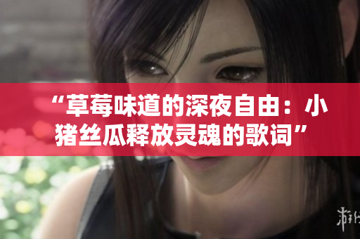 “草莓味道的深夜自由：小豬絲瓜釋放靈魂的歌詞”