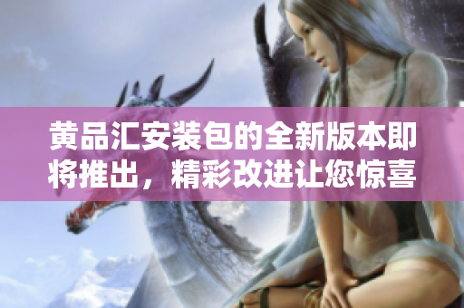 黃品匯安裝包的全新版本即將推出，精彩改進(jìn)讓您驚喜連連