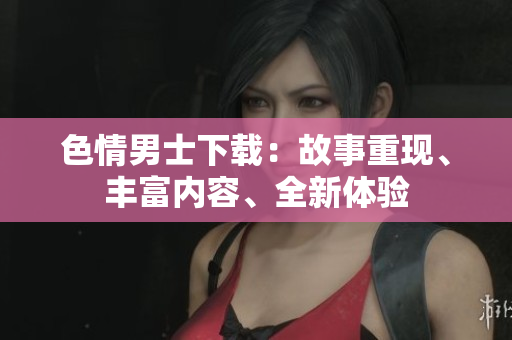 色情男士下載：故事重現(xiàn)、豐富內(nèi)容、全新體驗