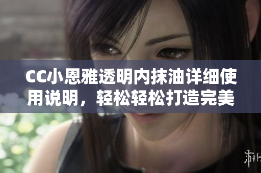 CC小恩雅透明內(nèi)抹油詳細使用說明，輕松輕松打造完美無瑕肌膚