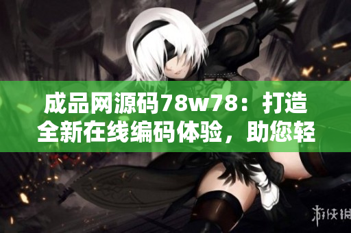成品網(wǎng)源碼78w78：打造全新在線編碼體驗(yàn)，助您輕松實(shí)現(xiàn)網(wǎng)站定制！