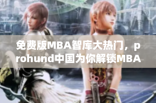 免費版MBA智庫大熱門，prohund中國為你解鎖MBA學習新境界