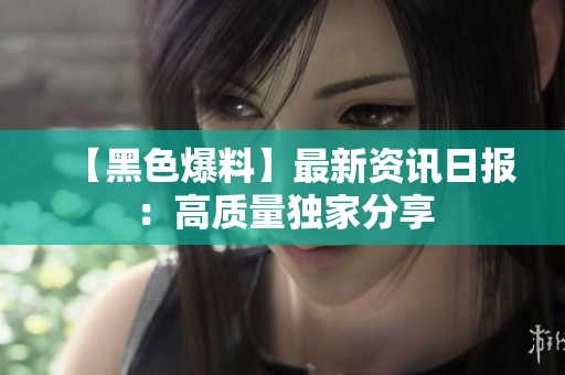 【黑色爆料】最新資訊日報：高質(zhì)量獨家分享