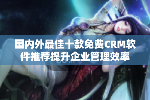 國內(nèi)外最佳十款免費(fèi)CRM軟件推薦提升企業(yè)管理效率