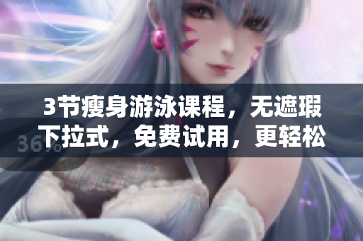 3節(jié)瘦身游泳課程，無遮瑕下拉式，免費(fèi)試用，更輕松享受游泳帶來的健康益處