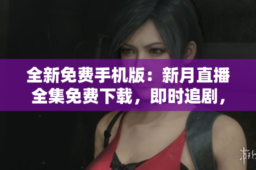 全新免費(fèi)手機(jī)版：新月直播全集免費(fèi)下載，即時追劇，極致觀影體驗(yàn)