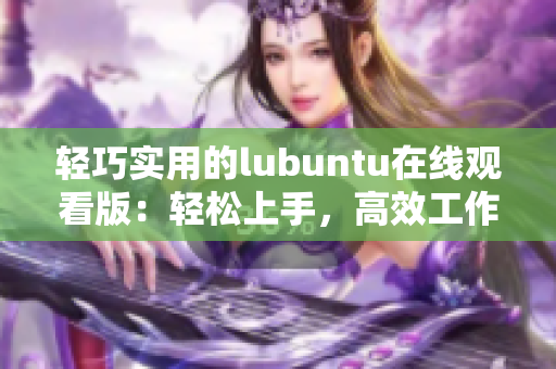 輕巧實(shí)用的lubuntu在線觀看版：輕松上手，高效工作，讓你的電腦煥然一新