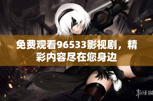 免費觀看96533影視劇，精彩內(nèi)容盡在您身邊