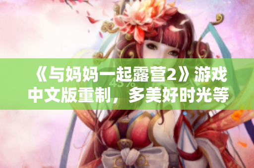 《與媽媽一起露營2》游戲中文版重制，多美好時光等你探索!