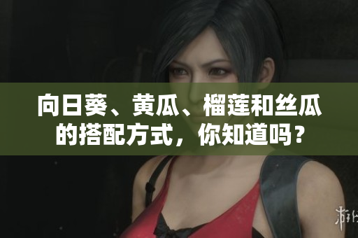 向日葵、黃瓜、榴蓮和絲瓜的搭配方式，你知道嗎？