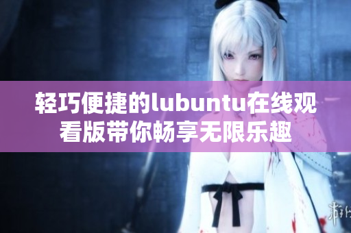 輕巧便捷的lubuntu在線觀看版帶你暢享無(wú)限樂(lè)趣