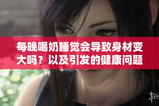 每晚喝奶睡覺(jué)會(huì)導(dǎo)致身材變大嗎？以及引發(fā)的健康問(wèn)題
