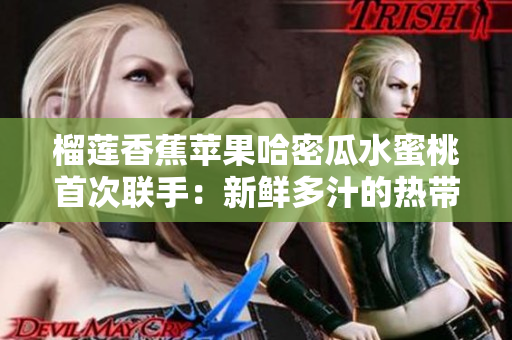 榴蓮香蕉蘋果哈密瓜水蜜桃首次聯(lián)手：新鮮多汁的熱帶水果齊聚一堂