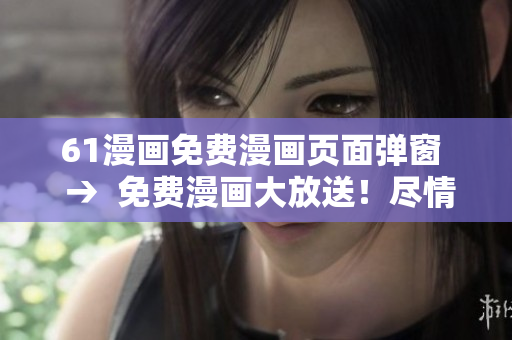 61漫畫免費(fèi)漫畫頁(yè)面彈窗  →  免費(fèi)漫畫大放送！盡情暢觀61漫畫精彩漫畫!