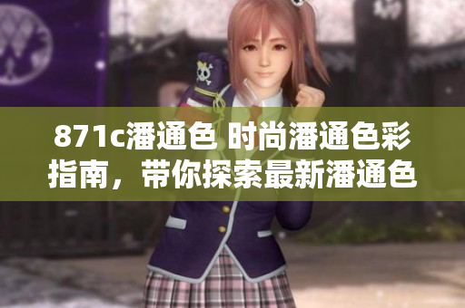 871c潘通色 時(shí)尚潘通色彩指南，帶你探索最新潘通色趨勢(shì)
