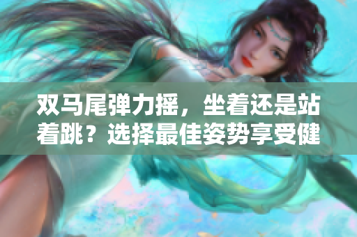 雙馬尾彈力搖，坐著還是站著跳？選擇最佳姿勢(shì)享受健身快樂