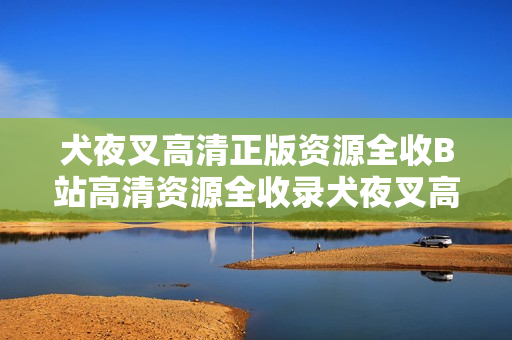 犬夜叉高清正版資源全收B站高清資源全收錄犬夜叉高清資源全犬夜叉b站高清全正版資源收錄